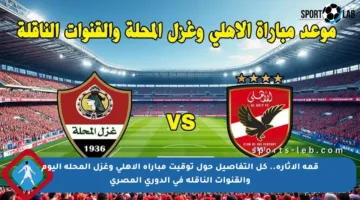 قمة الإثارة.. كل التفاصيل حول توقيت مباراة الأهلي وغزل المحلة اليوم والقنوات الناقلة في الدوري المصري